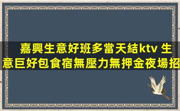 嘉興生意好班多當天結ktv 生意巨好包食宿無壓力無押金夜場招
